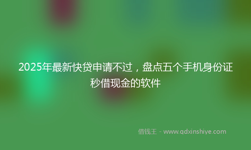 2025年最新快贷申请不过，盘点五个手机身份证秒借现金的软件