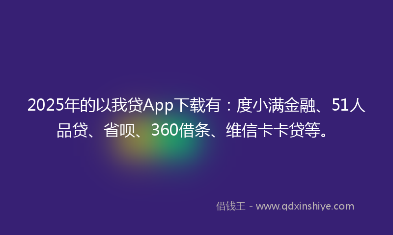 2025年的以我贷App下载有：度小满金融、51人品贷、省呗、360借条、维信卡卡贷等。