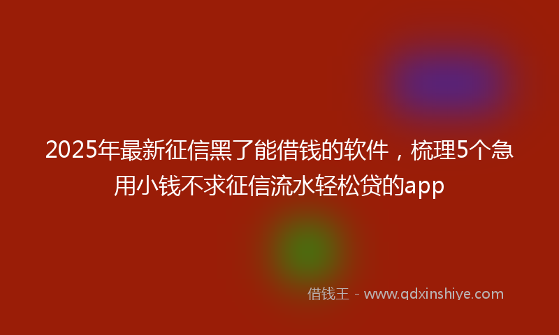 2025年最新征信黑了能借钱的软件，梳理5个急用小钱不求征信流水轻松贷的app