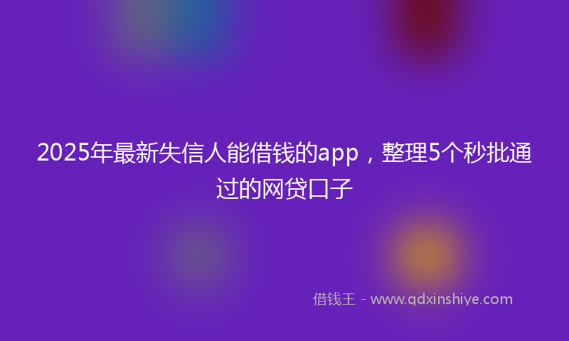 2025年最新失信人能借钱的app，整理5个秒批通过的网贷口子