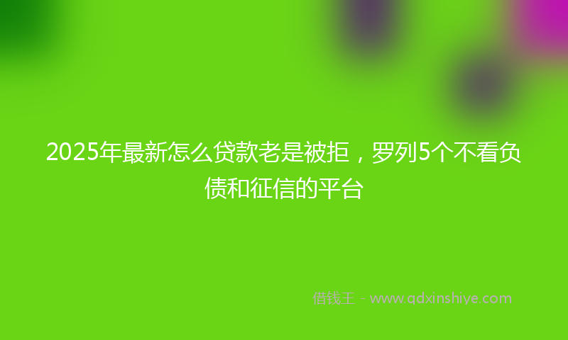 2025年最新怎么贷款老是被拒，罗列5个不看负债和征信的平台