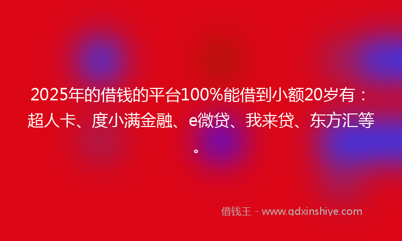 2025年的借钱的平台100%能借到小额20岁有：超人卡、度小满金融、e微贷、我来贷、东方汇等。