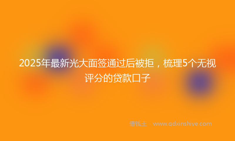 2025年最新光大面签通过后被拒，梳理5个无视评分的贷款口子