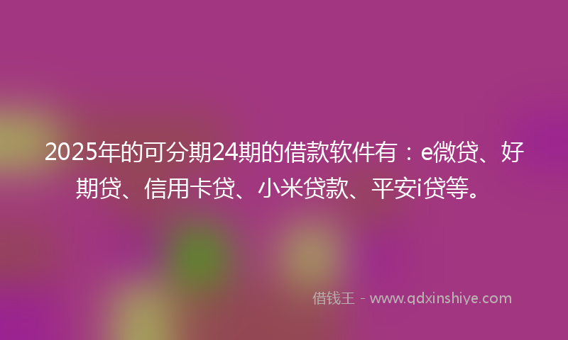 2025年的可分期24期的借款软件有：e微贷、好期贷、信用卡贷、小米贷款、平安i贷等。
