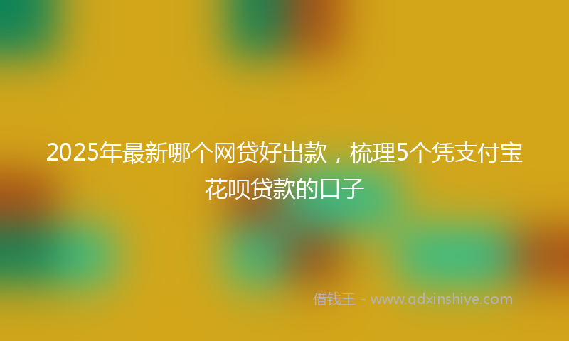 2025年最新哪个网贷好出款，梳理5个凭支付宝花呗贷款的口子
