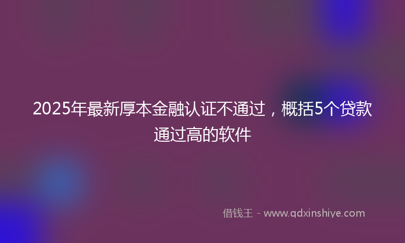 2025年最新厚本金融认证不通过，概括5个贷款通过高的软件