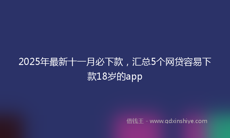 2025年最新十一月必下款，汇总5个网贷容易下款18岁的app
