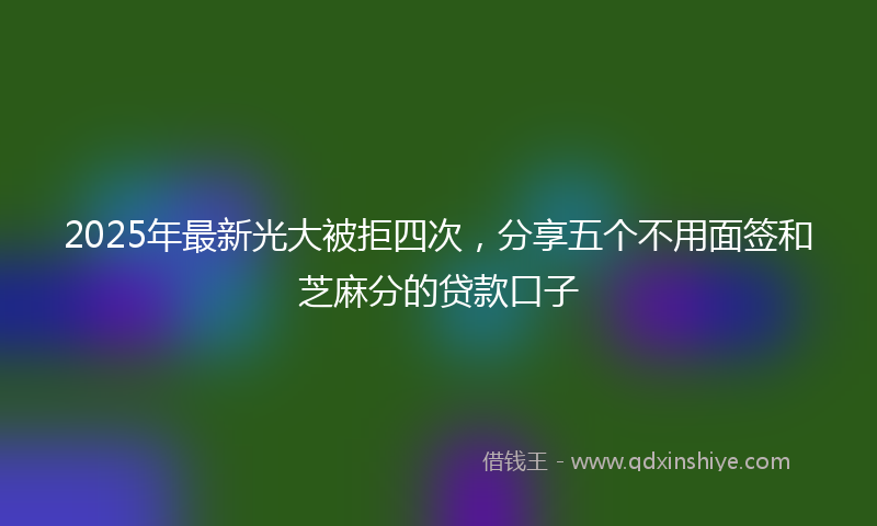 2025年最新光大被拒四次，分享五个不用面签和芝麻分的贷款口子