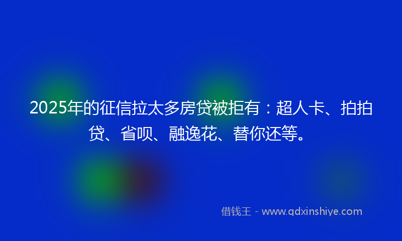 2025年的征信拉太多房贷被拒有：超人卡、拍拍贷、省呗、融逸花、替你还等。