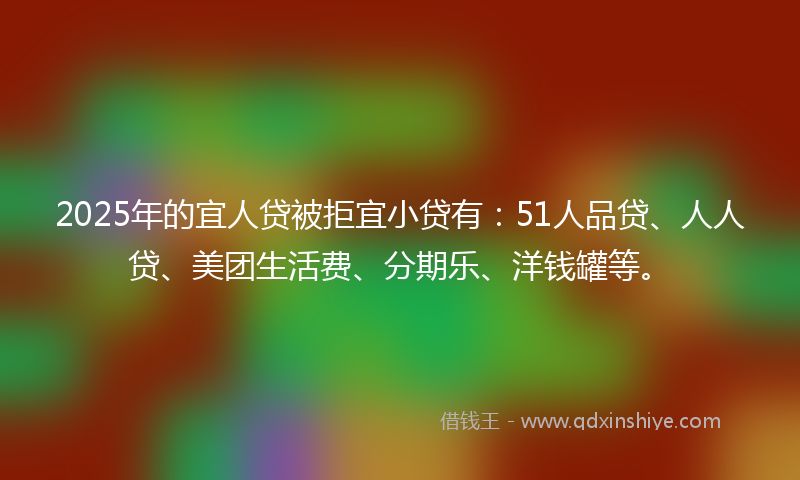 2025年的宜人贷被拒宜小贷有：51人品贷、人人贷、美团生活费、分期乐、洋钱罐等。