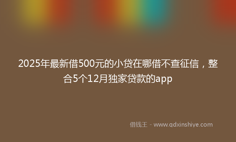 2025年最新借500元的小贷在哪借不查征信，整合5个12月独家贷款的app