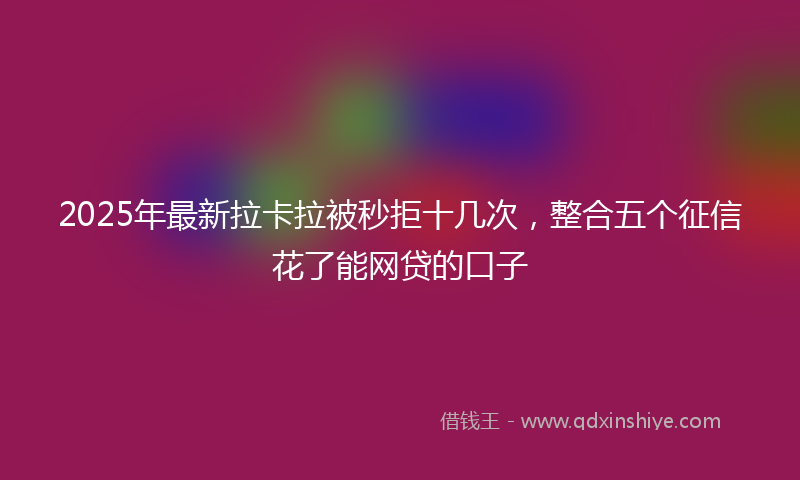 2025年最新拉卡拉被秒拒十几次，整合五个征信花了能网贷的口子