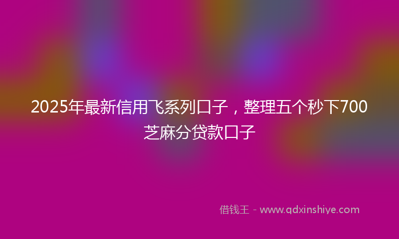 2025年最新信用飞系列口子，整理五个秒下700芝麻分贷款口子