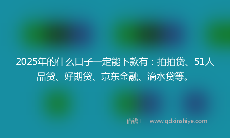 2025年的什么口子一定能下款有：拍拍贷、51人品贷、好期贷、京东金融、滴水贷等。