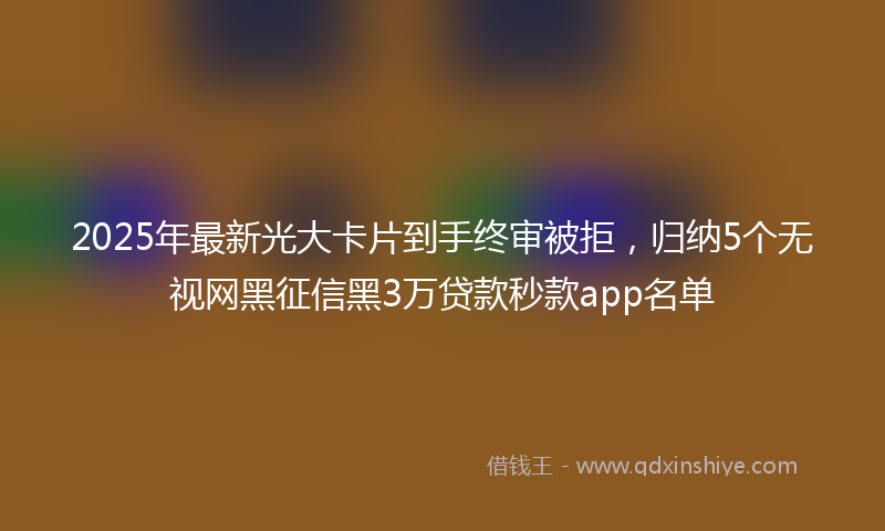 2025年最新光大卡片到手终审被拒，归纳5个无视网黑征信黑3万贷款秒款app名单