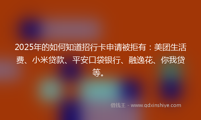2025年的如何知道招行卡申请被拒有：美团生活费、小米贷款、平安口袋银行、融逸花、你我贷等。