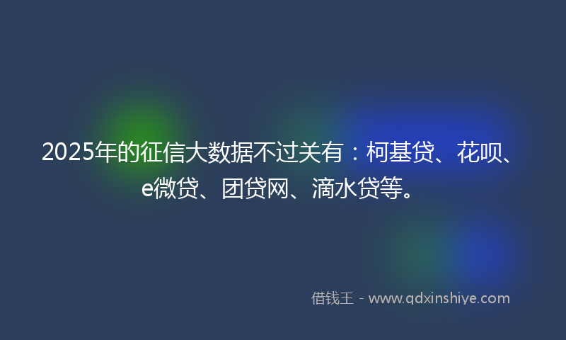 2025年的征信大数据不过关有：柯基贷、花呗、e微贷、团贷网、滴水贷等。