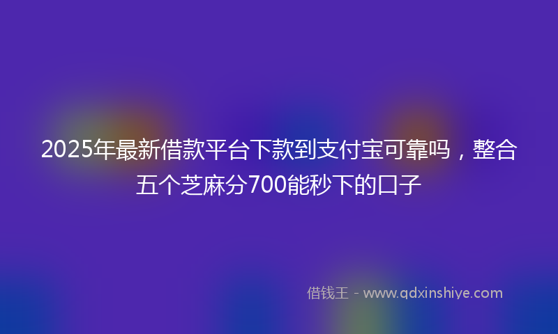 2025年最新借款平台下款到支付宝可靠吗，整合五个芝麻分700能秒下的口子