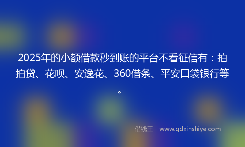 2025年的小额借款秒到账的平台不看征信有：拍拍贷、花呗、安逸花、360借条、平安口袋银行等。