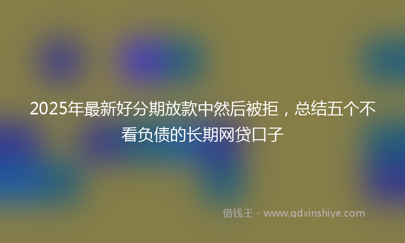 2025年最新好分期放款中然后被拒，总结五个不看负债的长期网贷口子