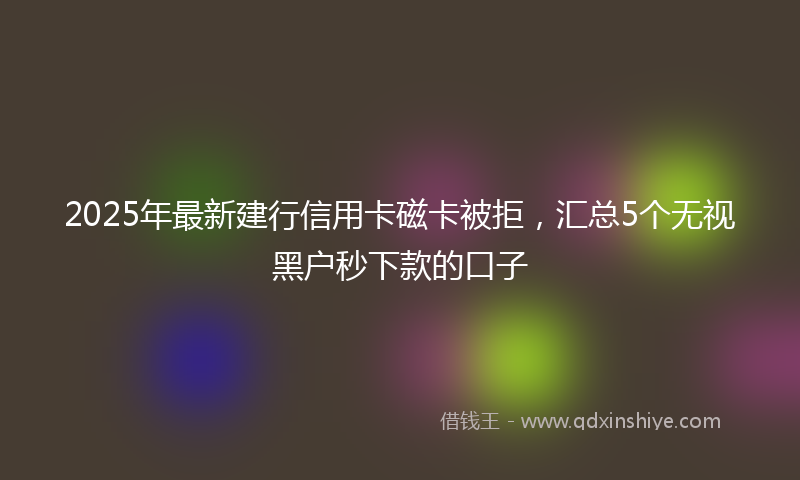 2025年最新建行信用卡磁卡被拒，汇总5个无视黑户秒下款的口子