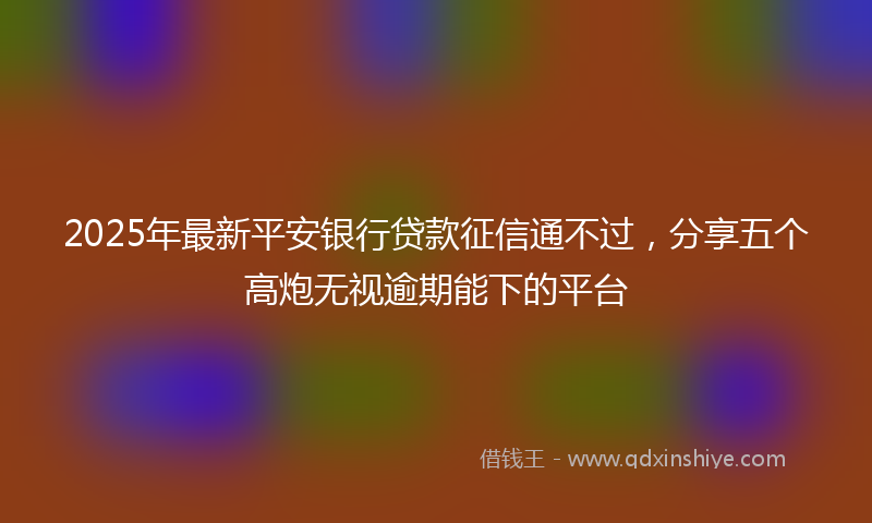 2025年最新平安银行贷款征信通不过，分享五个高炮无视逾期能下的平台
