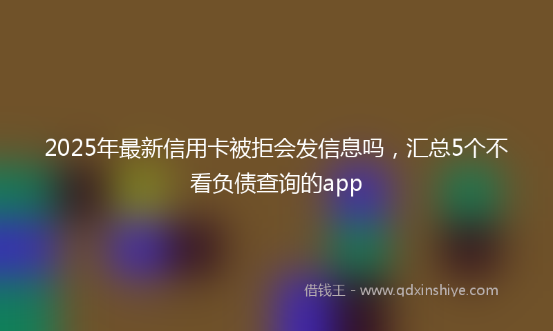 2025年最新信用卡被拒会发信息吗，汇总5个不看负债查询的app