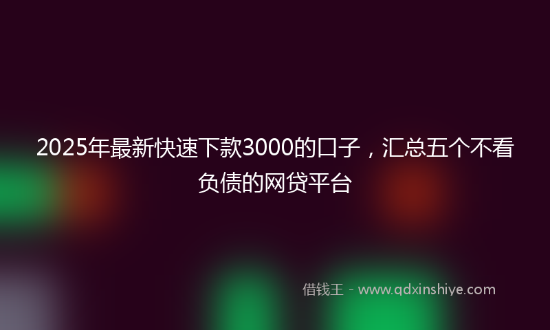 2025年最新快速下款3000的口子，汇总五个不看负债的网贷平台