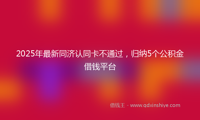 2025年最新同济认同卡不通过，归纳5个公积金借钱平台