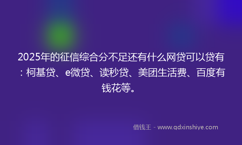 2025年的征信综合分不足还有什么网贷可以贷有：柯基贷、e微贷、读秒贷、美团生活费、百度有钱花等。