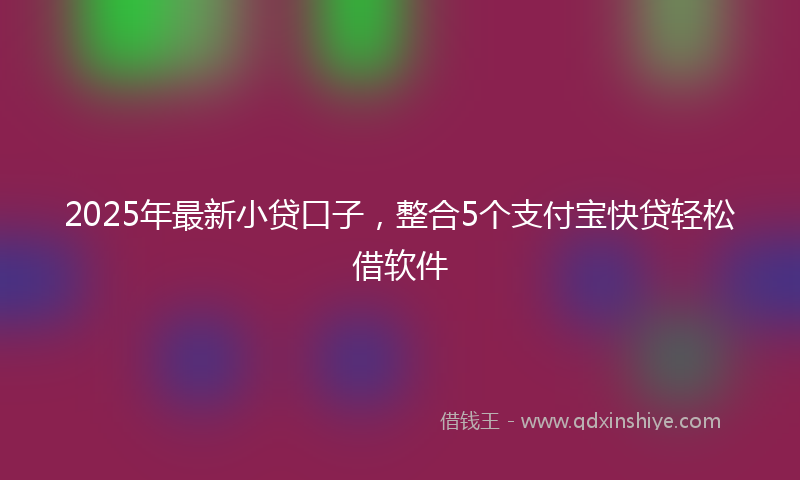 2025年最新小贷口子，整合5个支付宝快贷轻松借软件
