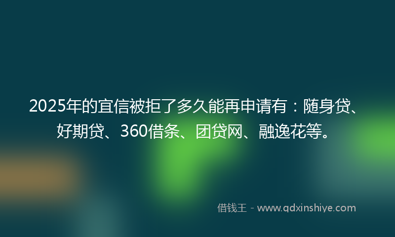 2025年的宜信被拒了多久能再申请有：随身贷、好期贷、360借条、团贷网、融逸花等。