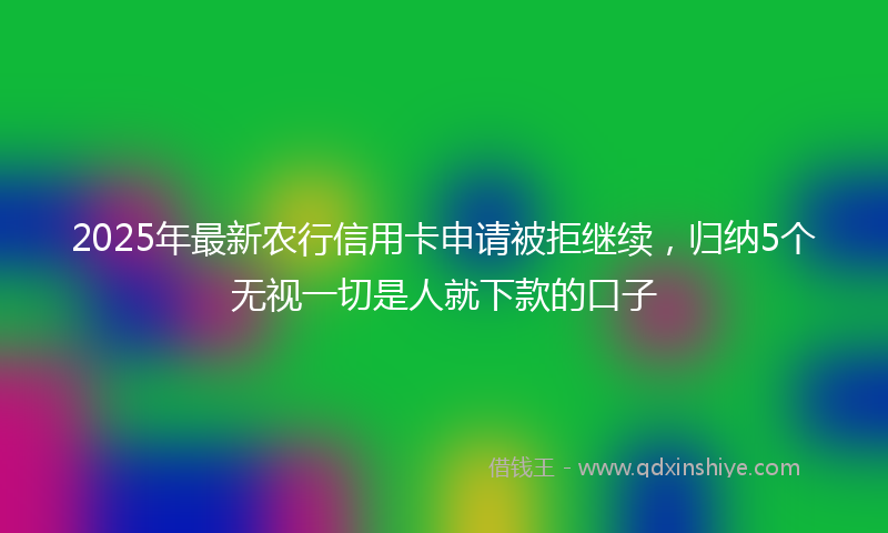2025年最新农行信用卡申请被拒继续，归纳5个无视一切是人就下款的口子