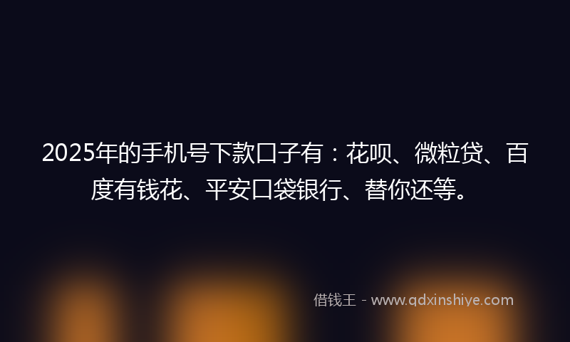 2025年的手机号下款口子有：花呗、微粒贷、百度有钱花、平安口袋银行、替你还等。