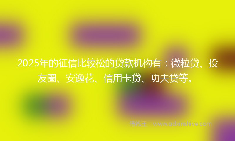 2025年的征信比较松的贷款机构有:微粒贷、投友圈、安逸花、信用卡贷、功夫贷等。