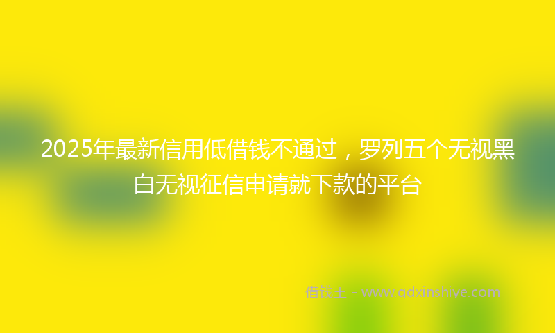 2025年最新信用低借钱不通过，罗列五个无视黑白无视征信申请就下款的平台
