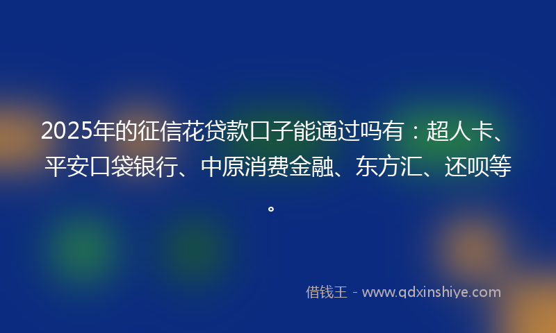 2025年的征信花贷款口子能通过吗有：超人卡、平安口袋银行、中原消费金融、东方汇、还呗等。