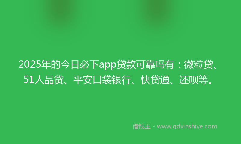 2025年的今日必下app贷款可靠吗有：微粒贷、51人品贷、平安口袋银行、快贷通、还呗等。