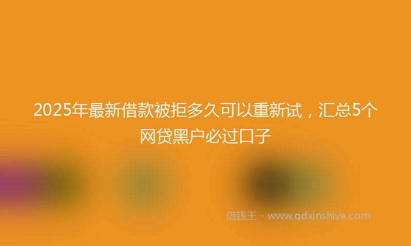 2025年最新借款被拒多久可以重新试，汇总5个网贷黑户必过口子