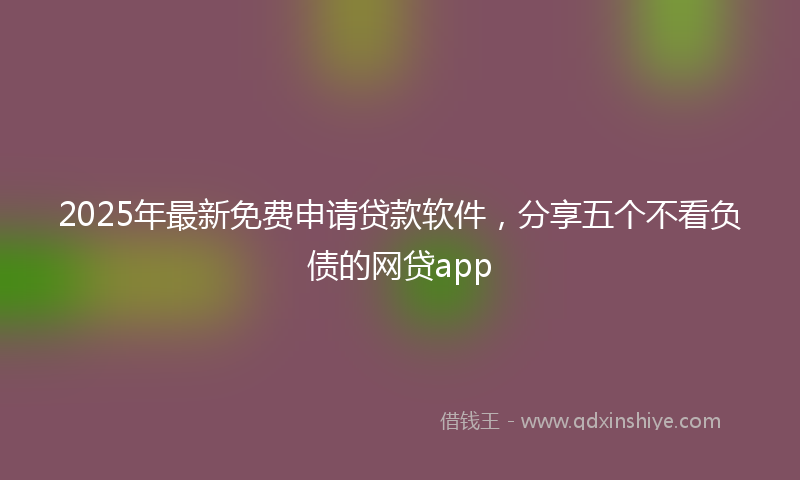 2025年最新免费申请贷款软件，分享五个不看负债的网贷app