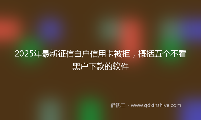 2025年最新征信白户信用卡被拒，概括五个不看黑户下款的软件