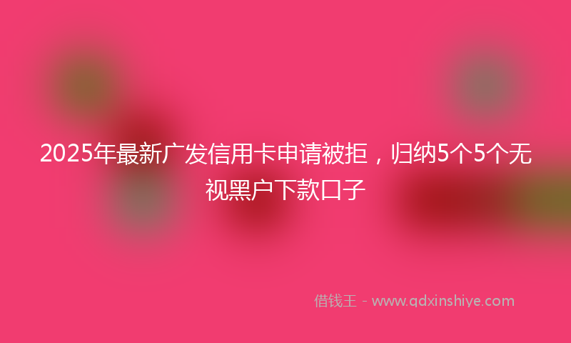 2025年最新广发信用卡申请被拒，归纳5个5个无视黑户下款口子