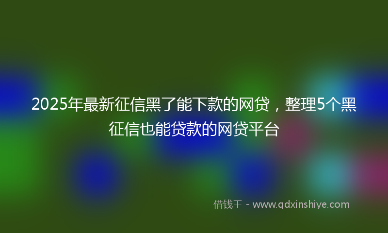 2025年最新征信黑了能下款的网贷，整理5个黑征信也能贷款的网贷平台