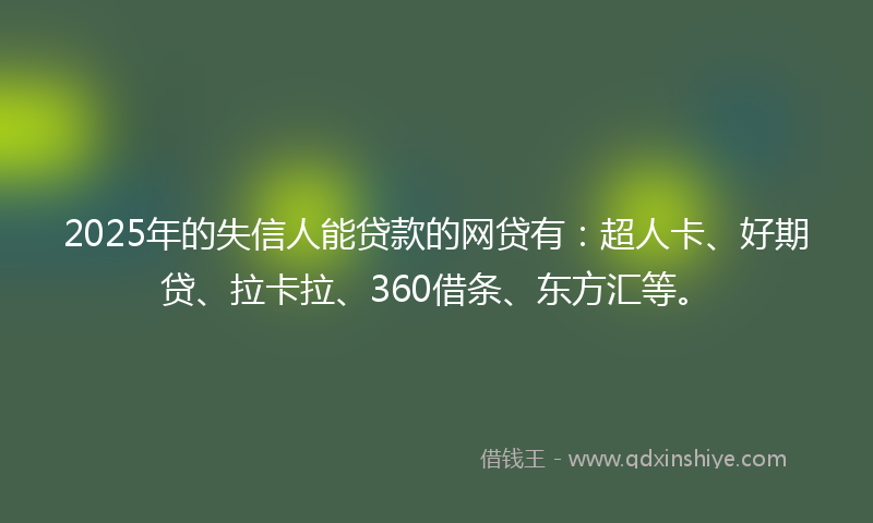 2025年的失信人能贷款的网贷有：超人卡、好期贷、拉卡拉、360借条、东方汇等。