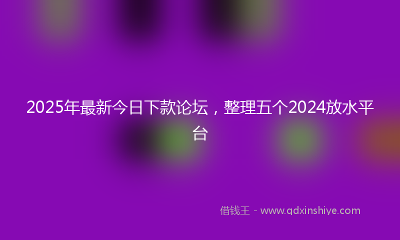 2025年最新今日下款论坛，整理五个2024放水平台