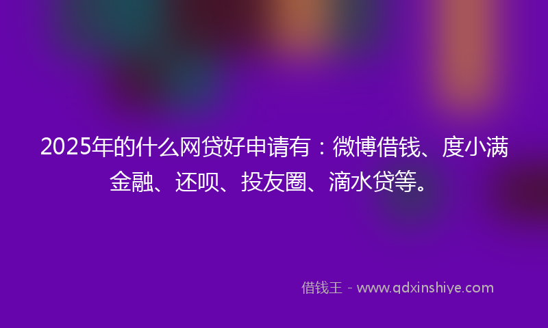 2025年的什么网贷好申请有：微博借钱、度小满金融、还呗、投友圈、滴水贷等。