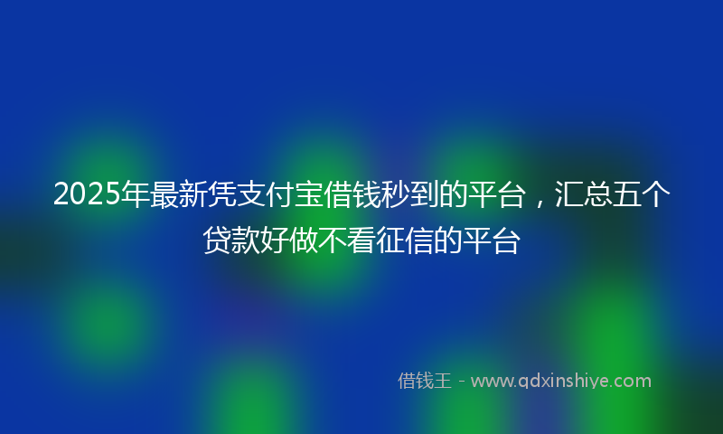 2025年最新凭支付宝借钱秒到的平台，汇总五个贷款好做不看征信的平台