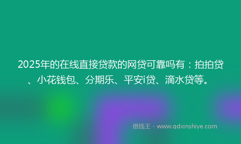 2025年的在线直接贷款的网贷可靠吗有：拍拍贷、小花钱包、分期乐、平安i贷、滴水贷等。