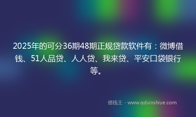 2025年的可分36期48期正规贷款软件有：微博借钱、51人品贷、人人贷、我来贷、平安口袋银行等。