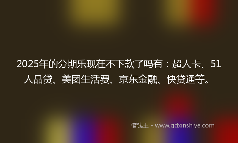 2025年的分期乐现在不下款了吗有：超人卡、51人品贷、美团生活费、京东金融、快贷通等。